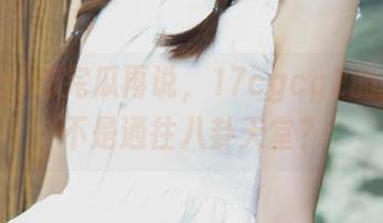 吃完瓜再说，17cgcg2的入口是不是通往八卦天堂？