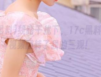 线路干扰下，17c黑料的蘑菇视频翻转了我的三观！