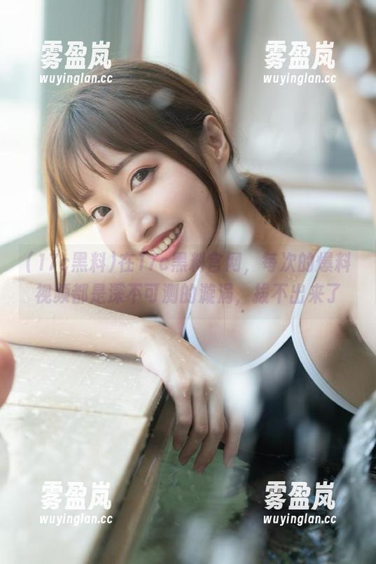 在17c黑料官网，每次的爆料视频都是深不可测的漩涡，拔不出来了