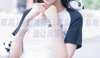 你们找到51吃瓜的下载地址了吗？别让我等太久！