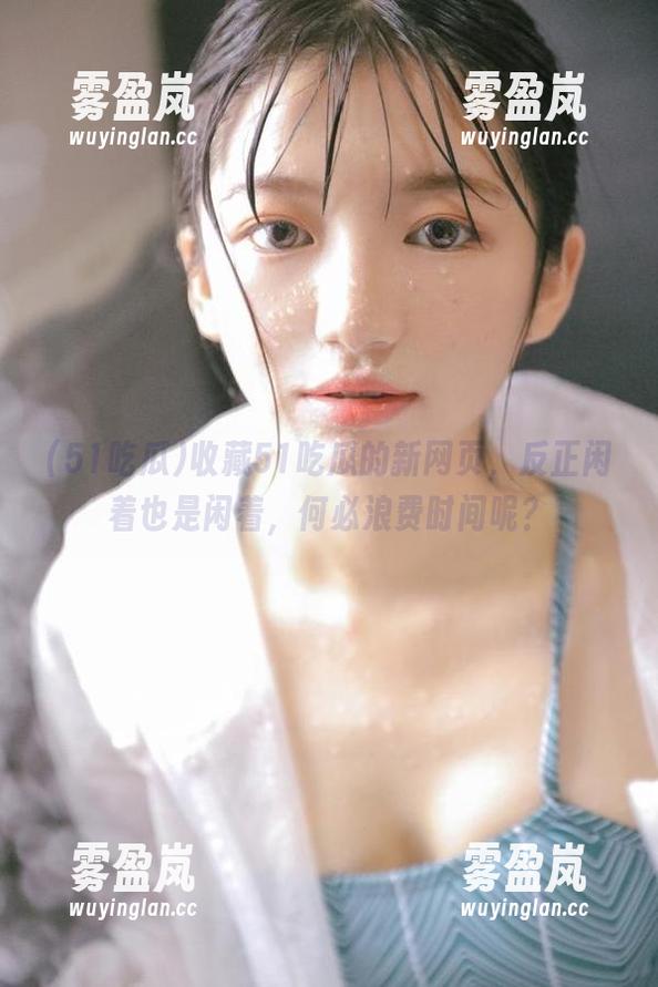 51吃瓜 收藏51吃瓜的新网页,反正闲着也是闲着,何必浪费时间呢?