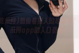 想偷看别人的故事吗？51吃瓜网app的入口恭候！