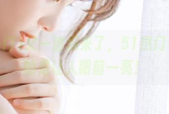 又一波瓜来了，51热门视频真的是让人眼前一亮！