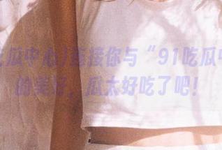 连接你与“91吃瓜中心”的美好，瓜太好吃了吧！