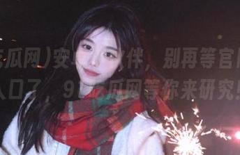 安卓小伙伴，别再等官网网页入口了，91吃瓜网等你来研究！