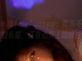 51.cgfunapp：吃瓜不止是嘴上的乐趣，还有心灵上的独白哦