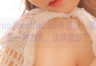 heiliao.su传送门：黑料也能是一种力量，这咋想的？
