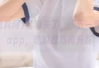 福利来了，“五一黑料网”app，吃瓜技巧再升级