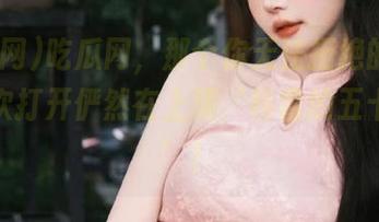吃瓜网，那个你无法拒绝的app，每次打开俨然在上演‘格雷的五十种灰’！