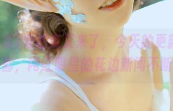 爱吃瓜又来了，今天的更新令人惊喜，网红明星的花边新闻不断！