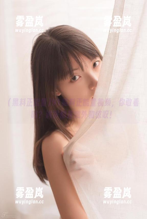 黑料正能量 91黑料正能量视频,你敢看吗?满屏都是意外和惊叹!