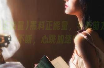 黑料正能量，导航前方好料不断，心跳加速中～